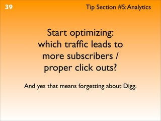 39                         Tip Section #5: Analytics



           Start optimizing:
         which trafﬁc leads to
          more subscribers /
          proper click outs?
     And yes that means forgetting about Digg.
 