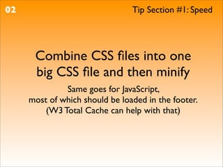 02                              Tip Section #1: Speed




      Combine CSS ﬁles into one
      big CSS ﬁle and then minify
              Same goes for JavaScript,
     most of which should be loaded in the footer.
         (W3 Total Cache can help with that)
 