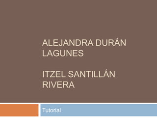 ALEJANDRA DURÁN
LAGUNES
ITZEL SANTILLÁN
RIVERA
Tutorial