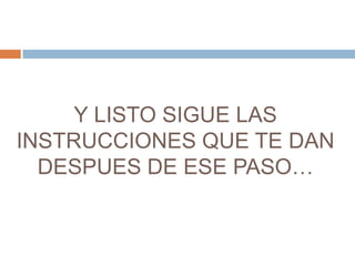 Y LISTO SIGUE LAS
INSTRUCCIONES QUE TE DAN
DESPUES DE ESE PASO…