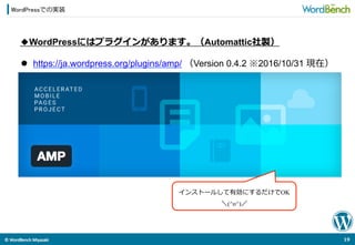 ©	
  WordBench	
  Miyazaki	
  	
WordPressでの実装
19	
  
◆WordPressにはプラグインがあります。（Automattic社製）
インストールして有効にするだけでOK
＼(^o^)／
l  https://ja.wordpress.org/plugins/amp/ （Version 0.4.2 ※2016/10/31 現在）
 