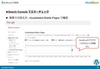 ©	
  WordBench	
  Miyazaki	
  	
WordPressでの実装
20	
  
◆Search Console でエラーチェック
l  検索索での⾒見見え⽅方→Acceletated Mobile Pages で確認
WordPressのプラグイ
ンは今のところ問題
なし
 