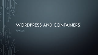 WORDPRESS AND CONTAINERS
ALAN LOK
 