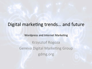 Digital	
  marke,ng	
  trends…	
  and	
  future	
  
	
  
Wordpress	
  and	
  Internet	
  Marke,ng	
  

Krzysztof	
  Rogoza	
  
Geneva	
  Digital	
  Marke,ng	
  Group	
  
gdmg.org	
  

 