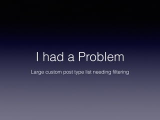 I had a Problem 
Large custom post type list needing filtering 
 
