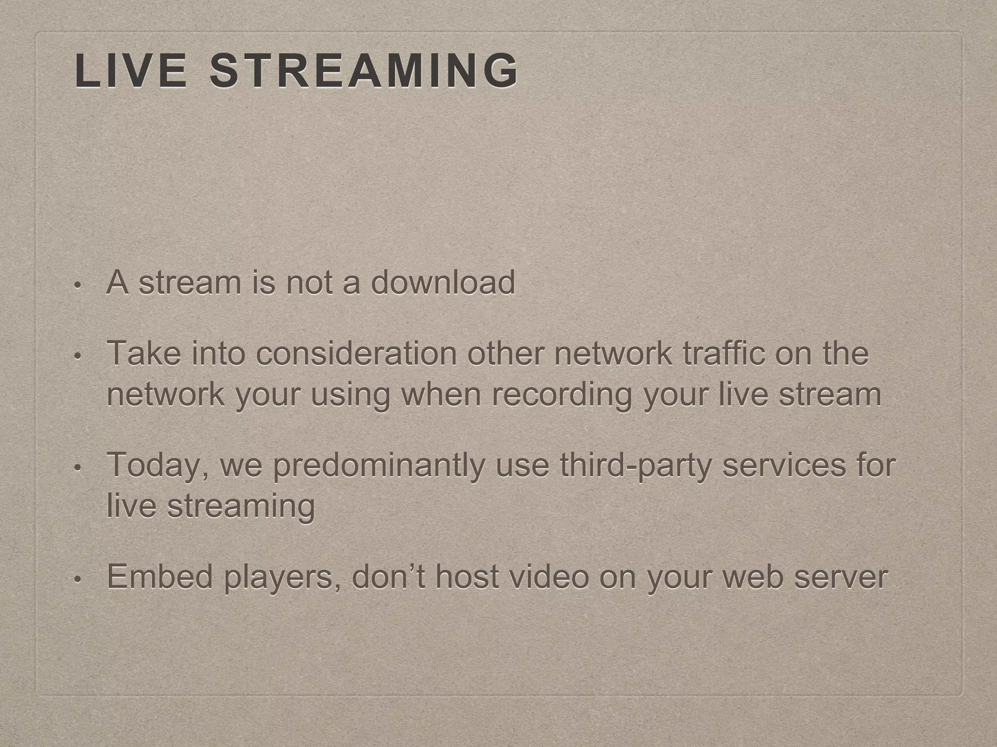 LIVE STREAMING
• A stream is not a download
• Take into consideration other network traffic on the
network your using when recording your live stream
• Today, we predominantly use third-party services for
live streaming
• Embed players, don’t host video on your web server
 