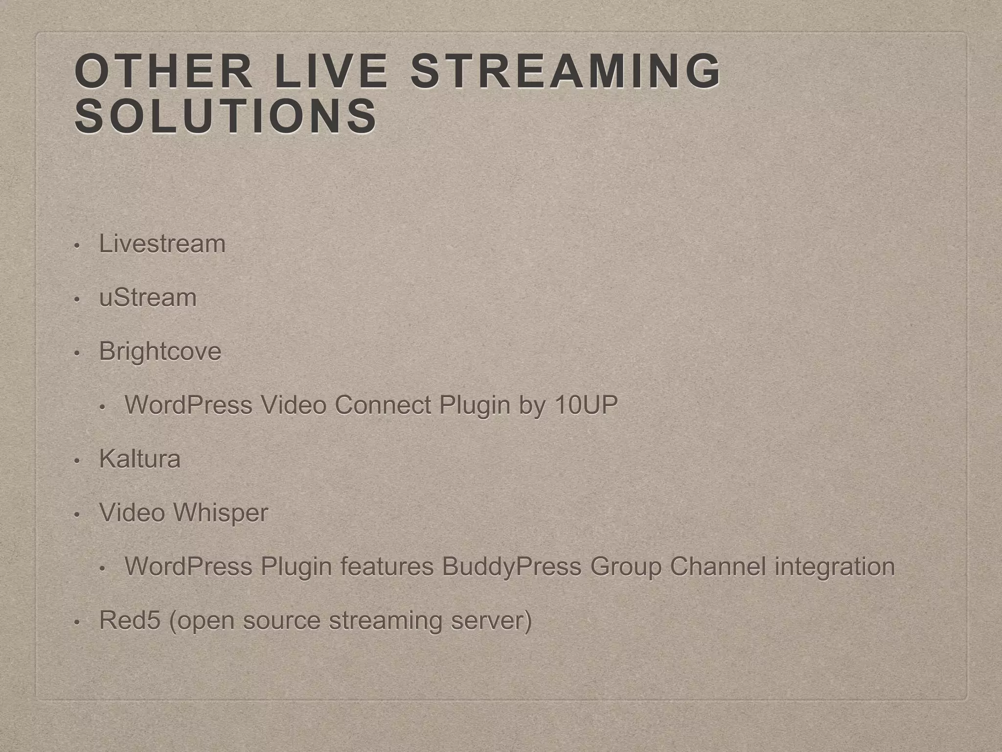 OTHER LIVE STREAMING
SOLUTIONS
• Livestream
• uStream
• Brightcove
• WordPress Video Connect Plugin by 10UP
• Kaltura
• Video Whisper
• WordPress Plugin features BuddyPress Group Channel integration
• Red5 (open source streaming server)
 