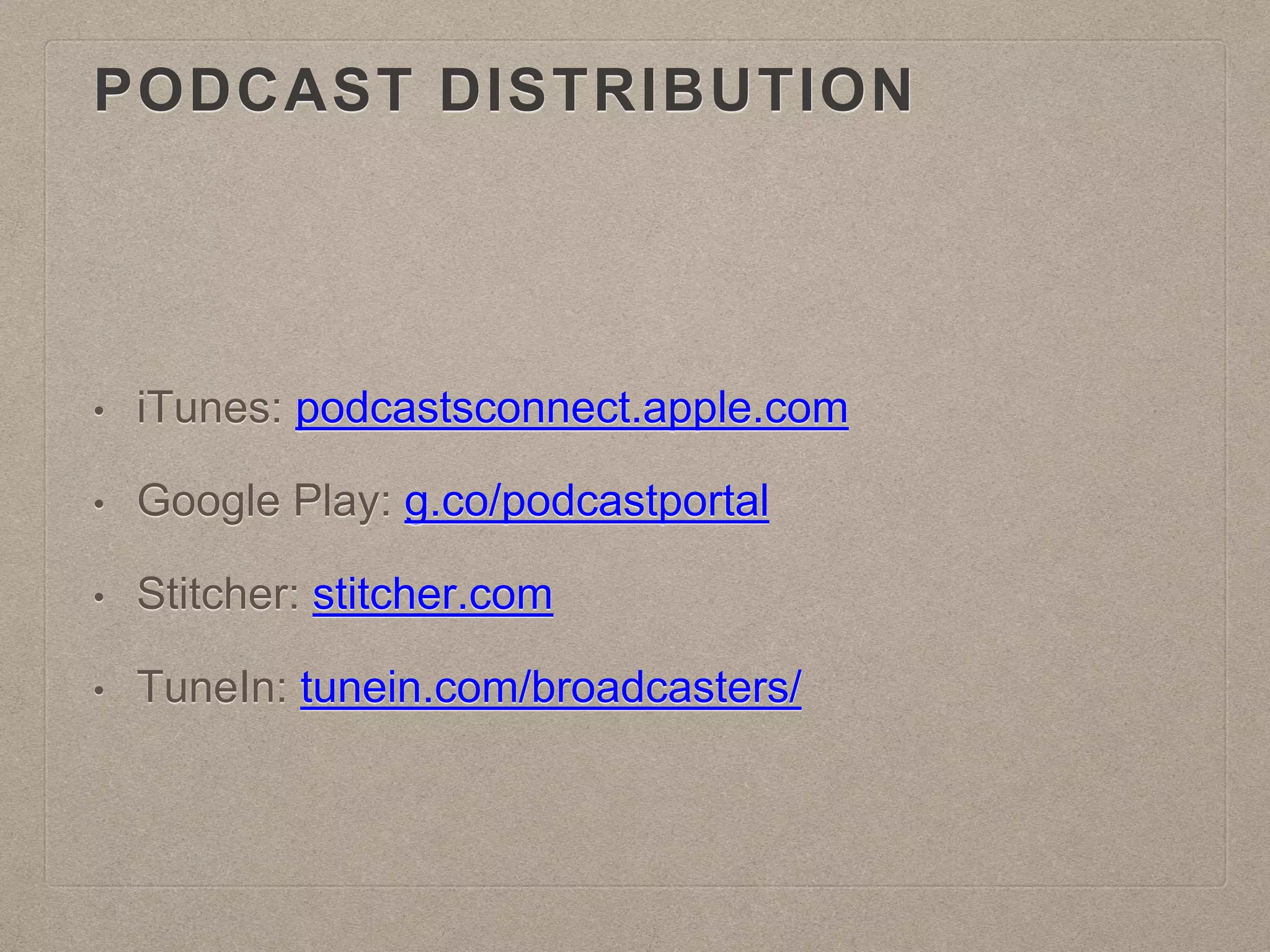 PODCAST DISTRIBUTION
• iTunes: podcastsconnect.apple.com
• Google Play: g.co/podcastportal
• Stitcher: stitcher.com
• TuneIn: tunein.com/broadcasters/
 