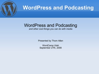WordPress and Podcasting and other cool things you can do with media Presented by Thom Allen WordCamp Utah September 27th, 2008 WordPress and Podcasting 