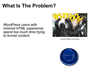 What Is The Problem? WordPress users with minimal HTML experience spend too much time trying to format content. 