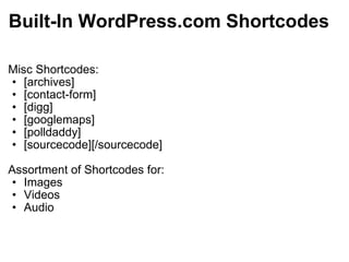 Built-In WordPress.com Shortcodes Misc Shortcodes: [archives] [contact-form] [digg] [googlemaps] [polldaddy] [sourcecode][/sourcecode] Assortment of Shortcodes for: Images Videos Audio 