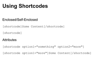 Using Shortcodes Enclosed/Self-Enclosed [shortcode]Some Content[/shortcode] [shortcode] Attributes [shortcode option1="something" option2="more"] [shortcode option1="more"]Some Content[/shortcode] 