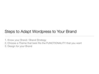 Steps to Adapt Wordpress to Your Brand
1. Know your Brand / Brand Strategy
2. Choose a Theme that best ﬁts the FUNCTIONALITY that you want
3. Design for your Brand
 