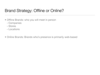 Brand Strategy: Ofﬂine or Online?

• Ofﬂine Brands: who you will meet in person
  - Companies
  - Stores
  - Locations


• Online Brands: Brands who’s presence is primarily web-based
 