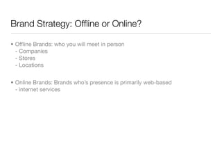 Brand Strategy: Ofﬂine or Online?

• Ofﬂine Brands: who you will meet in person
  - Companies
  - Stores
  - Locations


• Online Brands: Brands who’s presence is primarily web-based
  - internet services
 