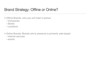 Brand Strategy: Ofﬂine or Online?

• Ofﬂine Brands: who you will meet in person
  - Companies
  - Stores
  - Locations


• Online Brands: Brands who’s presence is primarily web-based
  - internet services
  - events
 