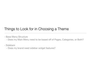 Things to Look for in Choosing a Theme
- Base Menu Structure
  - Does my Main Menu need to be based off of Pages, Categories, or Both?

- Sidebars
  - Does my brand need sidebar widget features?
 