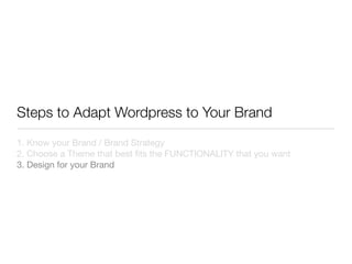 Steps to Adapt Wordpress to Your Brand
1. Know your Brand / Brand Strategy
2. Choose a Theme that best ﬁts the FUNCTIONALITY that you want
3. Design for your Brand
 