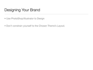 Designing Your Brand

• Use PhotoShop/Illustrator to Design


• Don’t constrain yourself to the Chosen Theme’s Layout.
 