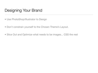 Designing Your Brand

• Use PhotoShop/Illustrator to Design


• Don’t constrain yourself to the Chosen Theme’s Layout.


• Slice Out and Optimize what needs to be images... CSS the rest
 