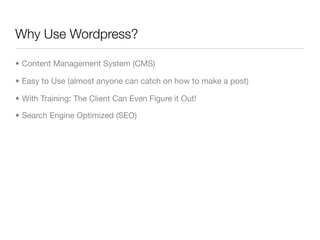 Why Use Wordpress?

• Content Management System (CMS)

• Easy to Use (almost anyone can catch on how to make a post)

• With Training: The Client Can Even Figure it Out!

• Search Engine Optimized (SEO)
 