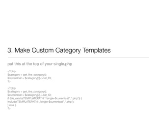 3. Make Custom Category Templates
put this at the top of your single.php
<?php
$category = get_the_category();
$currentcat = $category[0]->cat_ID;
?>

<?php
$category = get_the_category();
$currentcat = $category[0]->cat_ID;
if (ﬁle_exists(TEMPLATEPATH."/single-$currentcat".".php")) {
include(TEMPLATEPATH."/single-$currentcat".".php");
} else {
?>
 