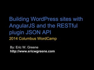 Building WordPress sites with
AngularJS and the RESTful
plugin JSON API
2014 Columbus WordCamp
By: Eric W. Greene
http://www.ericwgreene.com
 