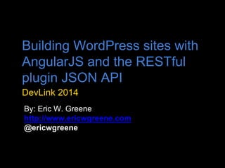 Building WordPress sites with 
AngularJS and the RESTful 
plugin JSON API 
DevLink 2014 
By: Eric W. Greene 
http://www.ericwgreene.com 
@ericwgreene 
 