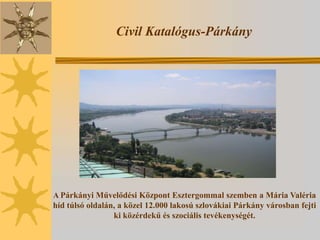 Civil Katalógus-Párkány




A Párkányi Művelődési Központ Esztergommal szemben a Mária Valéria
híd túlsó oldalán, a közel 12.000 lakosú szlovákiai Párkány városban fejti
                 ki közérdekű és szociális tevékenységét.
 