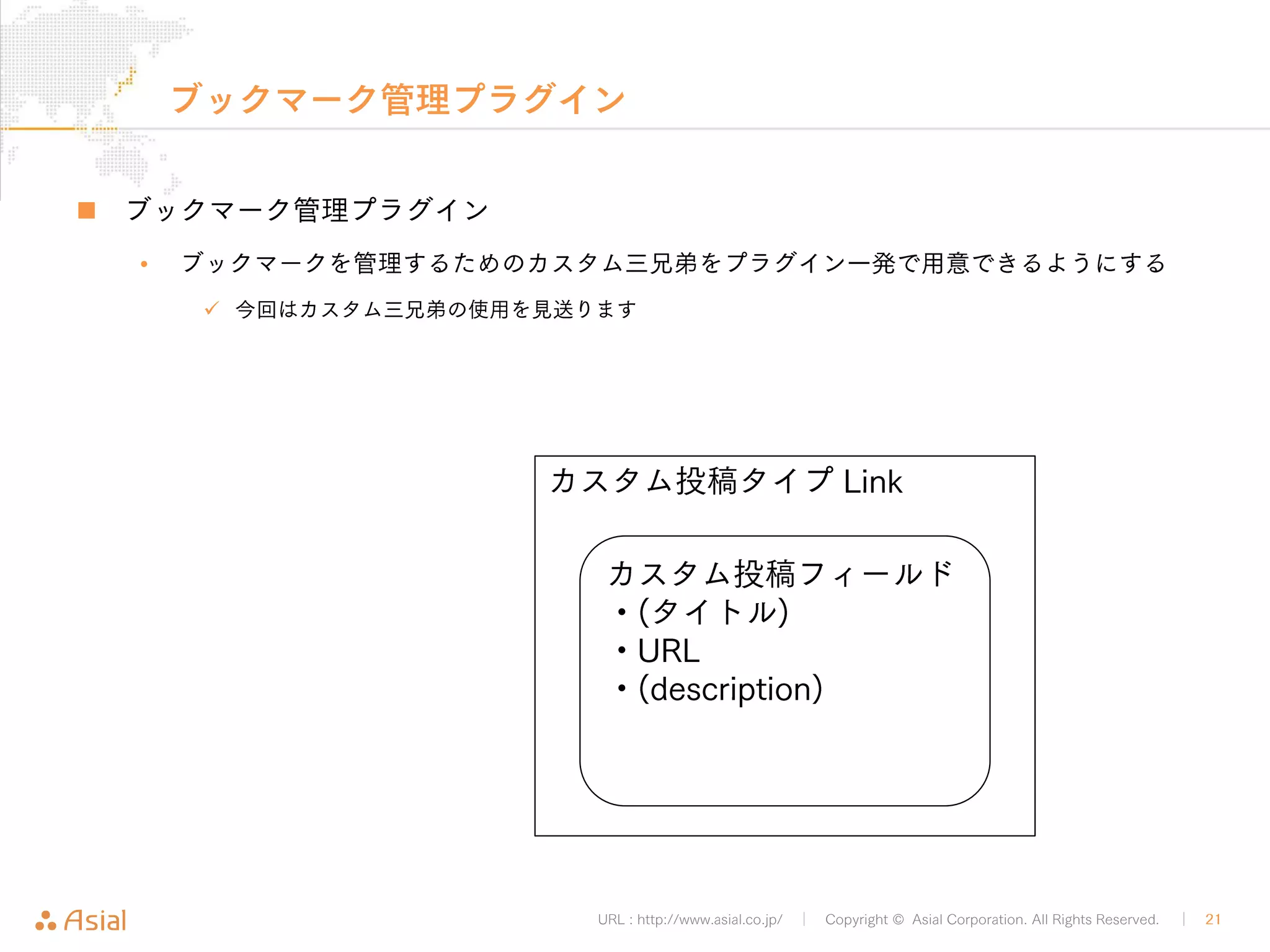 XML-RPCとJSON REST API 
URL : http://www.asial.co.jp/ │ Copyright © Asial Corporation. All Rights Reserved. │ 21 
„ XML-RPCとJSON REST API 
• コンテンツの入出力を行うAPIは一つではない 
9 昔からあるもの 
– XML-RPC 
» 枯れてる 
» XML-RPCというやり方で通信を行う 
» データはXMLで返ってくる 
9 最近開発中の物 
– JSON REST API 
» 開発中 
» REST というやり方で通信を行う 
» データはJSONで返ってくる 
9 その他 
– 各種プラグイン 
– JetPackのREST API 
 