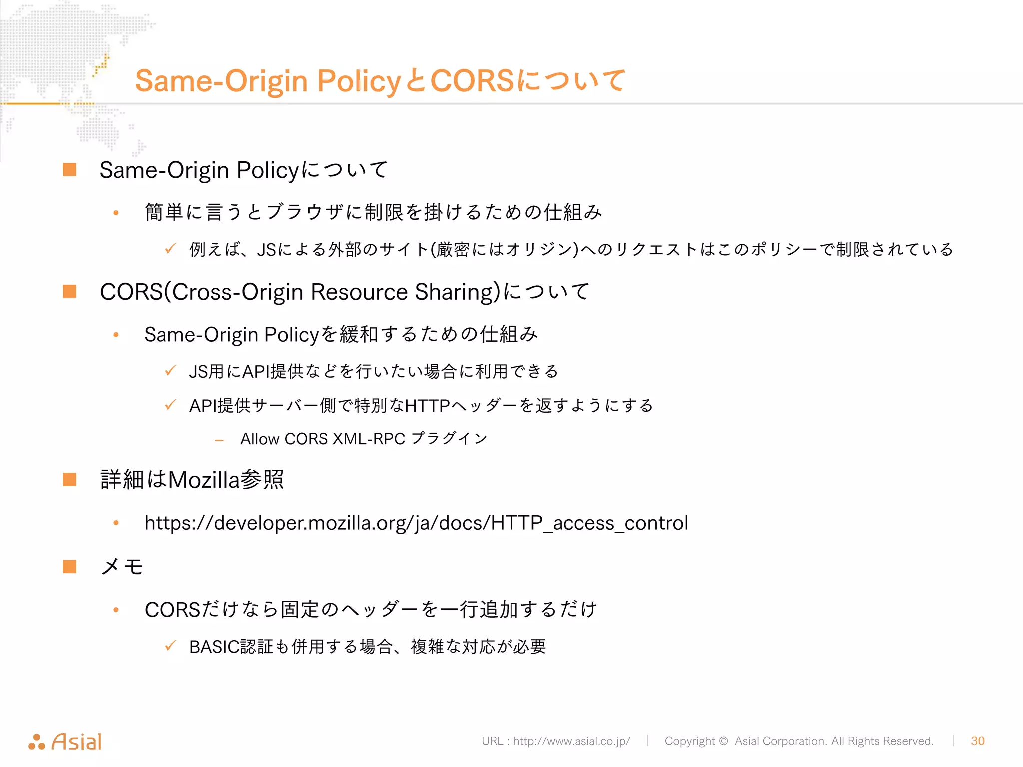 XMLRPCでJSから記事取得 
URL : http://www.asial.co.jp/ │ Copyright © Asial Corporation. All Rights Reserved. │ 30 
„ 続き 
• XMLRPCの場合は記事取得もPOSTリクエスト 
var xhr= new XMLHttpRequest(); 
xhr.open("POST" , url, false); 
xhr.send(xml); 
console.log(xhr.response); 
</script> 
</head> 
<body> 
</body> 
</html> 
getByXMLRPC.html 
 
