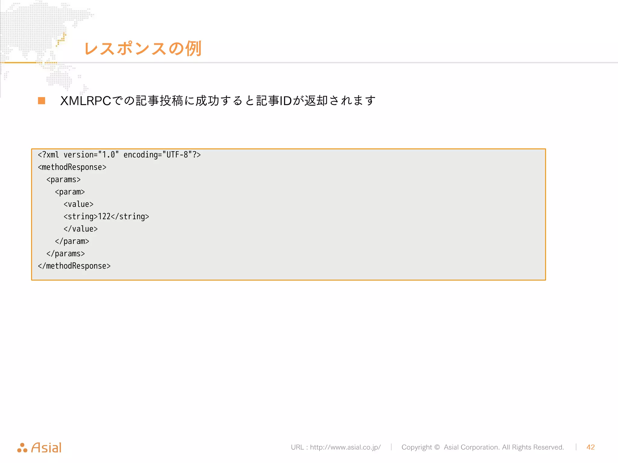 URL : http://www.asial.co.jp/ │ Copyright © Asial Corporation. All Rights Reserved. │ 42 
レスポンスの例 
„ JSON形式で情報が大量に返ってきます 
{ 
"ID": 7, 
"author": { 
"ID": 1, 
"URL": "", 
"avatar": "http://0.gravatar.com/avatar/42fcbe74b0c48f70ffbffe57472382c8?s=96", 
"description": "", 
"first_name": "", 
"last_name": "", 
"meta": { 
"links": { 
"archives": "http://b.j801.com/wp-json/users/1/posts", 
"self": "http://b.j801.com/wp-json/users/1" 
} 
}, 
"name": "justice", 
"nickname": "justice", 
"registered": "2014-08-18T01:31:52+00:00", 
"slug": "justice", 
"username": "justice" 
}, 
"comment_status": "open", 
"content": "<p>http://j801.com</p> 
", 
"date": "2014-08-18T10:36:47+09:00", 
"date_gmt": "2014-08-18T01:36:47+00:00", 
"date_tz": "Asia/Tokyo", 
"excerpt": "<p>http://j801.com</p> 
", 
"featured_image": null, 
"format": "standard", 
"guid": "http://b.j801.com/?p=7", 
"link": "http://b.j801.com/archives/7", 
"menu_order": 0, 
"meta": { 
"links": { 
"author": "http://b.j801.com/wp-json/users/1", 
"collection": "http://b.j801.com/wp-json/posts", 
"replies": "http://b.j801.com/wp-json/posts/7/comments", 
"self": "http://b.j801.com/wp-json/posts/7", 
"version-history": "http://b.j801.com/wp-json/posts/7/revisions" 
} 
}, 
"modified": "2014-08-18T10:36:47+09:00", 
"modified_gmt": "2014-08-18T01:36:47+00:00", 
"modified_tz": "Asia/Tokyo", 
"parent": 0, 
"ping_status": "open", 
"slug": "j801", 
"status": "publish", 
"sticky": false, 
"terms": { 
"category": [ 
{ 
"ID": 1, 
"count": 2, 
"description": "", 
"link": "http://b.j801.com/archives/category/%e6%9c%aa%e5%88%86%e9%a1%9e", 
"meta": { 
"links": { 
"collection": "http://b.j801.com/wp-json/taxonomies/category/terms", 
"self": "http://b.j801.com/wp-json/taxonomies/category/terms/1" 
} 
}, 
"name": "未分類", 
"parent": null, 
"slug": "%e6%9c%aa%e5%88%86%e9%a1%9e" 
} 
] 
}, 
"title": "j801", 
"type": "post" 
} 
 