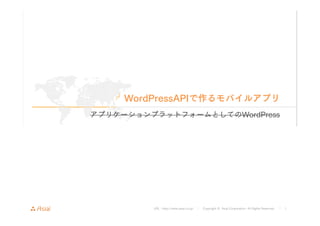 WordPressAPIで作るモバイルアプリ 
アプリケーションプラットフォームとしてのWordPress 
URL : http://www.asial.co.jp/ │ Copyright © Asial Corporation. All Rights Reserved. │ 1 
 