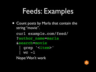 Feeds: Examples
• Count posts by Marla that contain the
  string “movie”.
  curl example.com/feed/
  ?author_name=marla
  &search=movie
    | grep '<item>'
    | wc -l
  Nope: Won’t work
 
