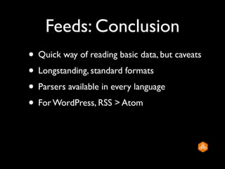 Feeds: Conclusion
• Quick way of reading basic data, but caveats
• Longstanding, standard formats
• Parsers available in every language
• For WordPress, RSS > Atom
 