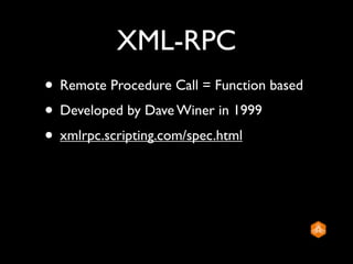 XML-RPC
• Remote Procedure Call = Function based
• Developed by Dave Winer in 1999
• xmlrpc.scripting.com/spec.html
 