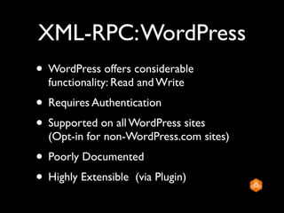 XML-RPC: WordPress
• WordPress offers considerable
  functionality: Read and Write
• Requires Authentication
• Supported on all WordPress sites
  (Opt-in for non-WordPress.com sites)
• Poorly Documented
• Highly Extensible (via Plugin)
 