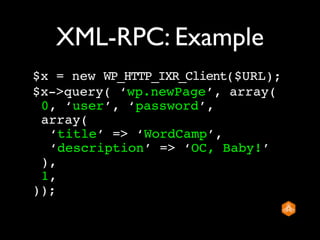 XML-RPC: Example
$x = new WP_HTTP_IXR_Client($URL);
$x->query( ‘wp.newPage’, array(
 0, ‘user’, ‘password’,
 array(
  ‘title’ => ‘WordCamp’,
  ‘description’ => ‘OC, Baby!’
 ),
 1,
));
 