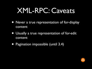 XML-RPC: Caveats
• Never a true representation of for-display
  content
• Usually a true representation of for-edit
  content
• Pagination impossible (until 3.4)
 