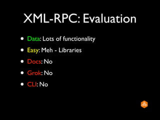 XML-RPC: Evaluation
• Data: Lots of functionality
• Easy: Meh - Libraries
• Docs: No
• Grok: No
• CLI: No
 