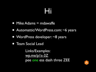 Hi
• Mike Adams = mdawaffe
• Automattic/WordPress.com: ~6 years
• WordPress developer: ~8 years
• Team Social Lead
       Links/Examples:
       wp.me/p1s-3Z
       pee one ess dash three ZEE
 