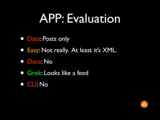 APP: Evaluation
• Data: Posts only
• Easy: Not really. At least it’s XML.
• Docs: No
• Grok: Looks like a feed
• CLI: No
 