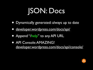 JSON: Docs
• Dynamically generated: always up to date
• developer.wordpress.com/docs/api/
• Append “/help” to any API URL
• API Console: AMAZING!
  developer.wordpress.com/docs/api/console/
 