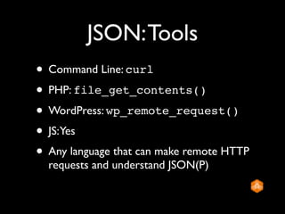 JSON: Tools
• Command Line: curl
• PHP: file_get_contents()
• WordPress: wp_remote_request()
• JS:Yes
• Any language that can make remote HTTP
  requests and understand JSON(P)
 