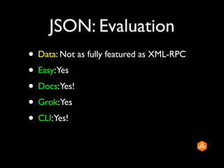 JSON: Evaluation
• Data: Not as fully featured as XML-RPC
• Easy:Yes
• Docs:Yes!
• Grok:Yes
• CLI:Yes!
 