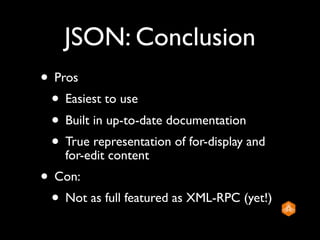 JSON: Conclusion
• Pros
 • Easiest to use
 • Built in up-to-date documentation
 • True representation of for-display and
    for-edit content
• Con:
 • Not as full featured as XML-RPC (yet!)
 