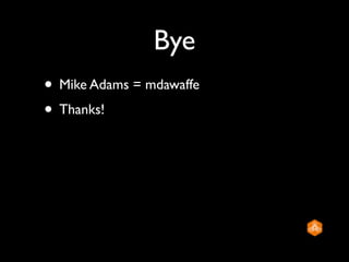 Bye
• Mike Adams = mdawaffe
• Thanks!
 