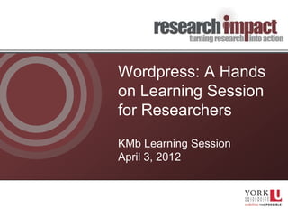 Wordpress: A Hands
on Learning Session
for Researchers
KMb Learning Session
April 3, 2012
 