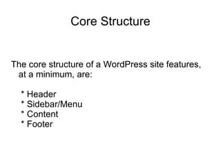The core structure of a WordPress site features, at a minimum, are: * Header * Sidebar/Menu * Content * Footer Core Structure 