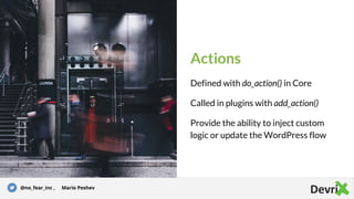Actions
Defined with do_action() in Core
Called in plugins with add_action()
Provide the ability to inject custom
logic or update the WordPress flow
@no_fear_inc , Mario Peshev
 